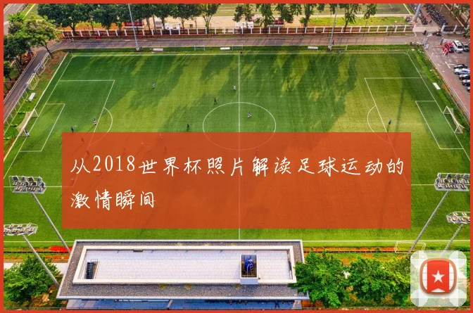 从2018世界杯照片解读足球运动的激情瞬间