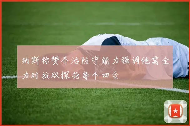 纳斯称赞乔治防守能力强调他需全力对抗双探花每个回合