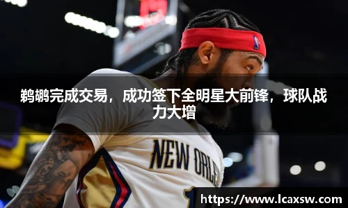 鹈鹕完成交易，成功签下全明星大前锋，球队战力大增