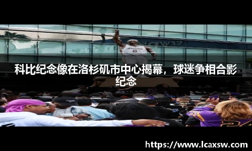 科比纪念像在洛杉矶市中心揭幕，球迷争相合影纪念