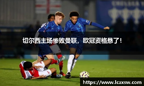 切尔西主场惨败曼联，欧冠资格悬了！