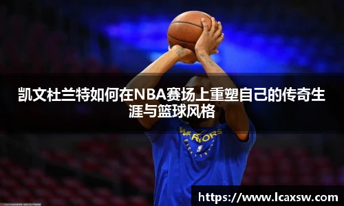 凯文杜兰特如何在NBA赛场上重塑自己的传奇生涯与篮球风格