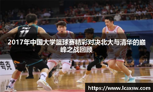 2017年中国大学篮球赛精彩对决北大与清华的巅峰之战回顾