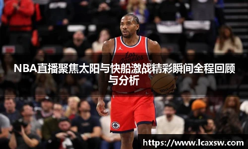 NBA直播聚焦太阳与快船激战精彩瞬间全程回顾与分析