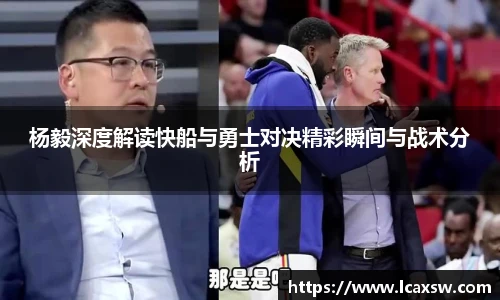 杨毅深度解读快船与勇士对决精彩瞬间与战术分析