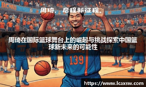 周琦在国际篮球舞台上的崛起与挑战探索中国篮球新未来的可能性