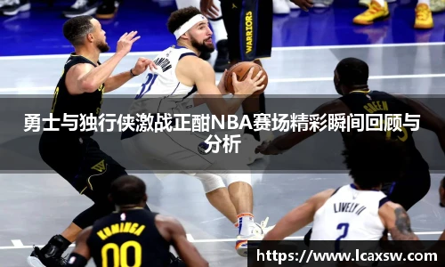 勇士与独行侠激战正酣NBA赛场精彩瞬间回顾与分析