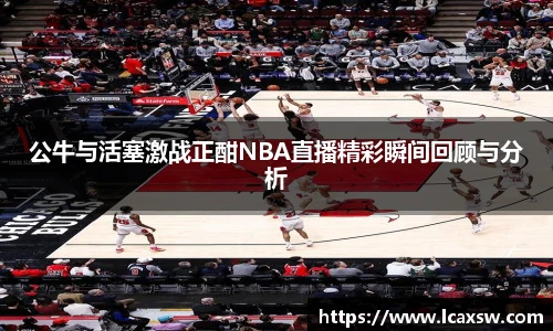 公牛与活塞激战正酣NBA直播精彩瞬间回顾与分析