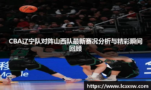 CBA辽宁队对阵山西队最新赛况分析与精彩瞬间回顾