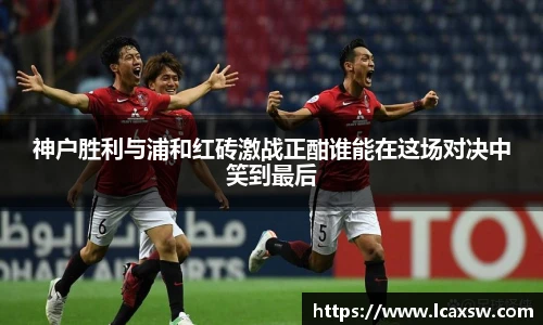神户胜利与浦和红砖激战正酣谁能在这场对决中笑到最后